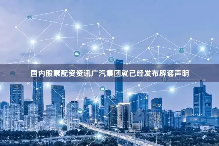 国内股票配资资讯广汽集团就已经发布辟谣声明
