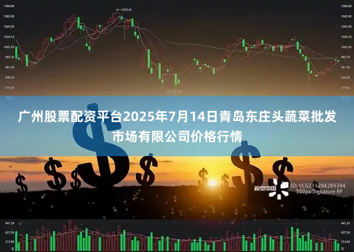 广州股票配资平台2025年7月14日青岛东庄头蔬菜批发市场有限公司价格行情