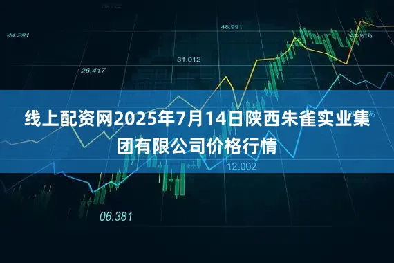 线上配资网2025年7月14日陕西朱雀实业集团有限公司价格行情
